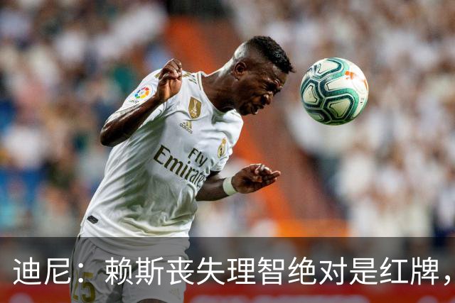 迪尼：赖斯丧失理智绝对是红牌，要反过来他们绝对会要求罚下对方